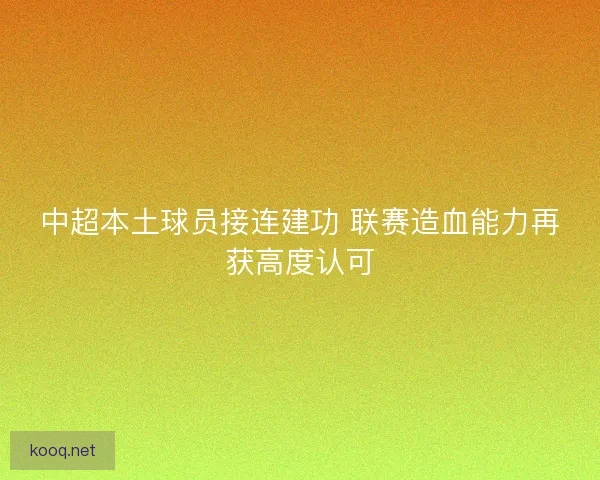 中超本土球员接连建功 联赛造血能力再获高度认可
