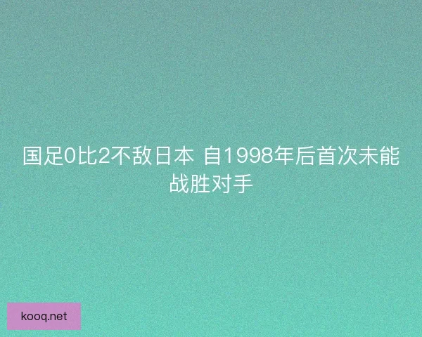 国足0比2不敌日本 自1998年后首次未能战胜对手