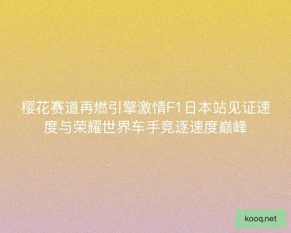 樱花赛道再燃引擎激情F1日本站见证速度与荣耀世界车手竞逐速度巅峰