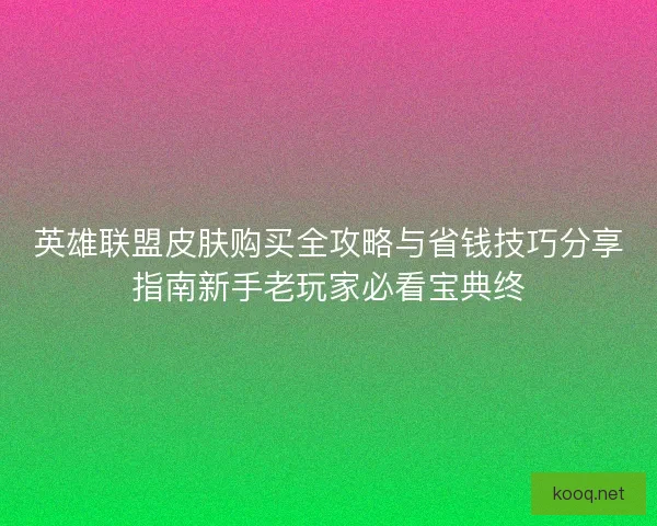 英雄联盟皮肤购买全攻略与省钱技巧分享指南新手老玩家必看宝典终