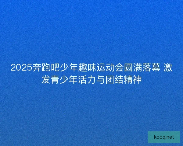 2025奔跑吧少年趣味运动会圆满落幕 激发青少年活力与团结精神