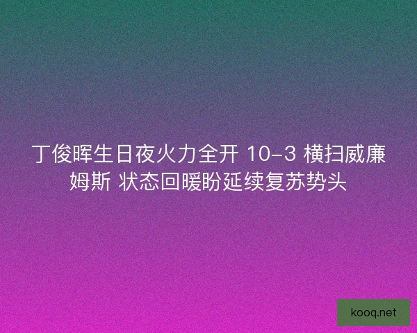 丁俊晖生日夜火力全开 10-3 横扫威廉姆斯 状态回暖盼延续复苏势头