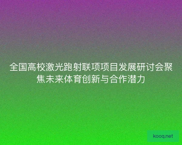 全国高校激光跑射联项项目发展研讨会聚焦未来体育创新与合作潜力