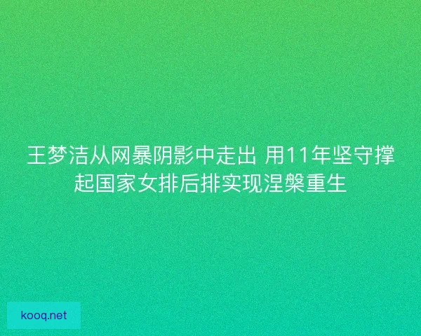 王梦洁从网暴阴影中走出 用11年坚守撑起国家女排后排实现涅槃重生
