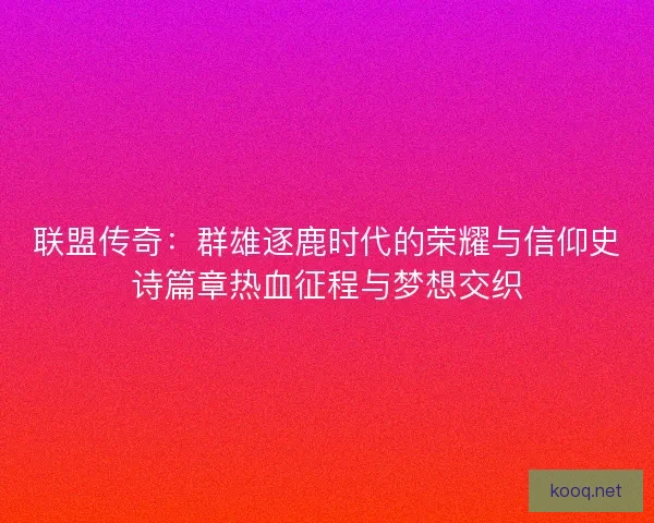 联盟传奇：群雄逐鹿时代的荣耀与信仰史诗篇章热血征程与梦想交织