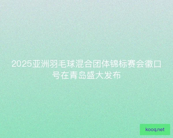 2025亚洲羽毛球混合团体锦标赛会徽口号在青岛盛大发布 2025亚洲羽毛球混合团体锦标赛会徽口号在青岛盛大发布