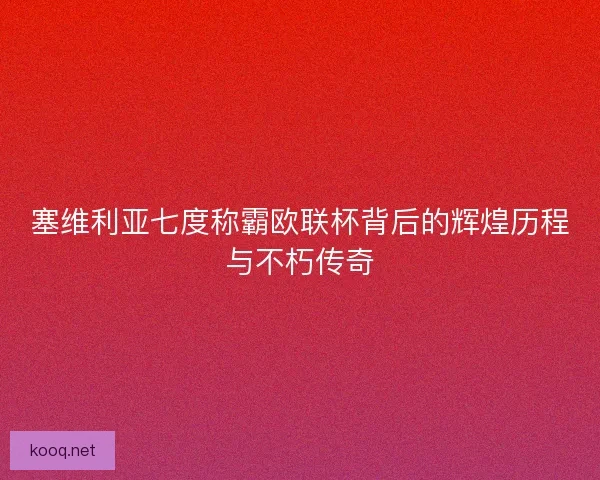 塞维利亚七度称霸欧联杯背后的辉煌历程与不朽传奇