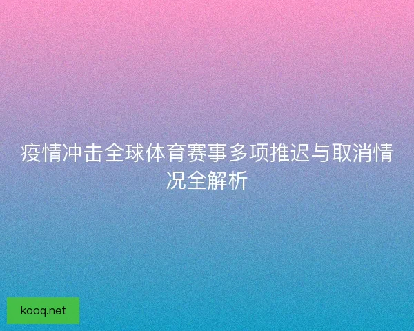 疫情冲击全球体育赛事多项推迟与取消情况全解析