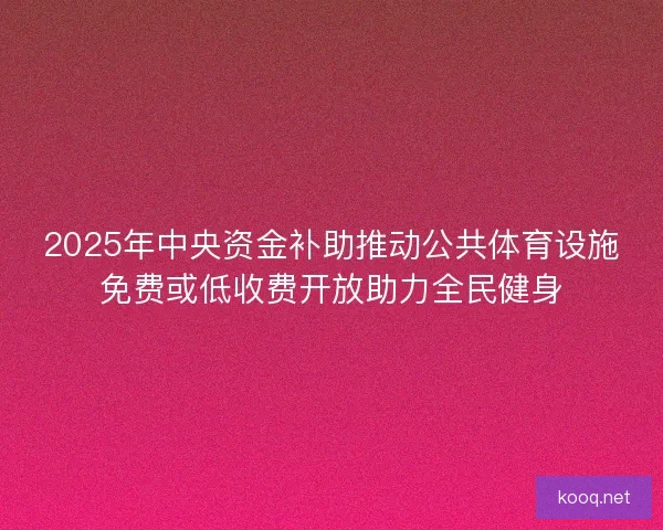 2025年中央资金补助推动公共体育设施免费或低收费开放助力全民健身
