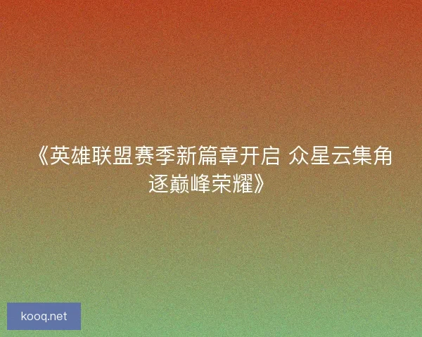 《英雄联盟赛季新篇章开启 众星云集角逐巅峰荣耀》