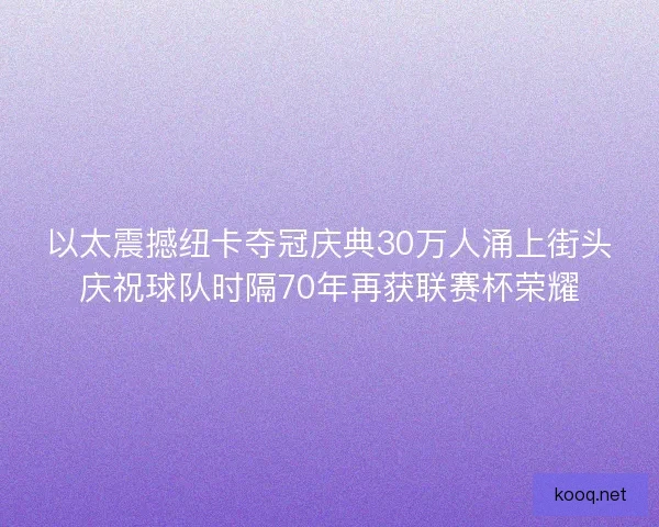以太震撼纽卡夺冠庆典30万人涌上街头庆祝球队时隔70年再获联赛杯荣耀