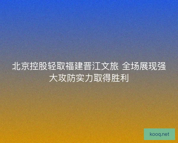 北京控股轻取福建晋江文旅 全场展现强大攻防实力取得胜利