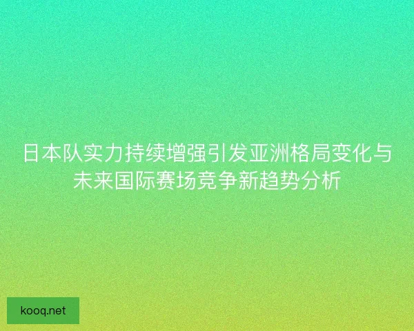 日本队实力持续增强引发亚洲格局变化与未来国际赛场竞争新趋势分析