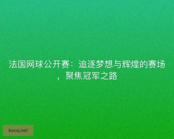 法国网球公开赛：追逐梦想与辉煌的赛场，聚焦冠军之路