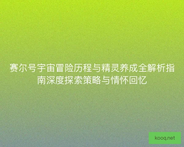赛尔号宇宙冒险历程与精灵养成全解析指南深度探索策略与情怀回忆