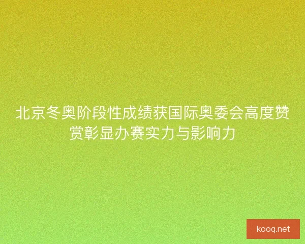 北京冬奥阶段性成绩获国际奥委会高度赞赏彰显办赛实力与影响力