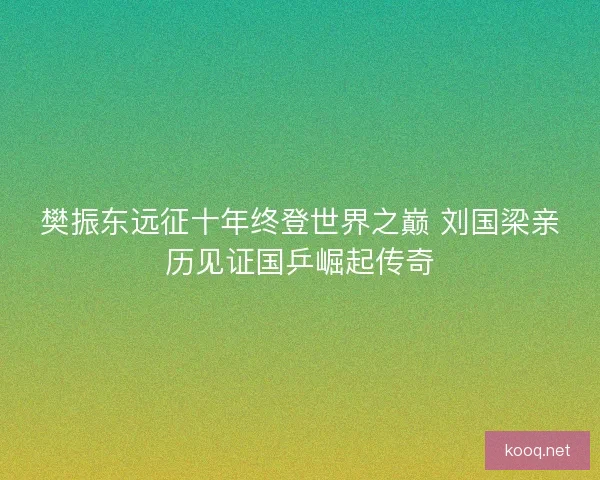 樊振东远征十年终登世界之巅 刘国梁亲历见证国乒崛起传奇