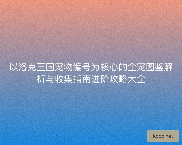 以洛克王国宠物编号为核心的全宠图鉴解析与收集指南进阶攻略大全 以洛克王国宠物编号为核心的全宠图鉴解析与收集指南进阶攻略大全