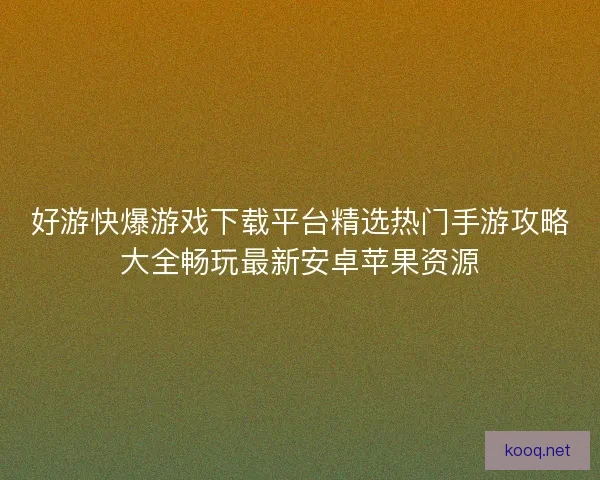 好游快爆游戏下载平台精选热门手游攻略大全畅玩最新安卓苹果资源 好游快爆游戏下载平台精选热门手游攻略大全畅玩最新安卓苹果资源