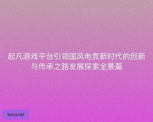 起凡游戏平台引领国风电竞新时代的创新与传承之路发展探索全景篇