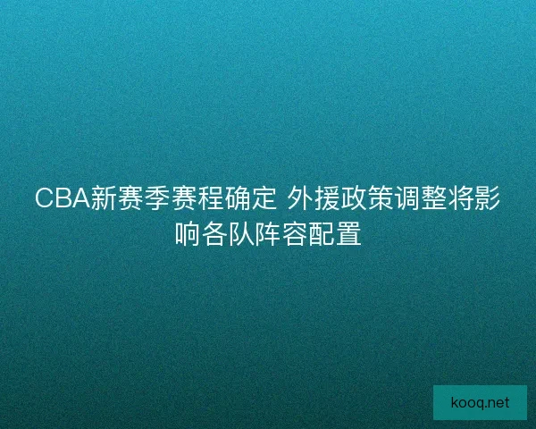 CBA新赛季赛程确定 外援政策调整将影响各队阵容配置