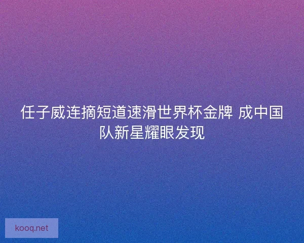 任子威连摘短道速滑世界杯金牌 成中国队新星耀眼发现