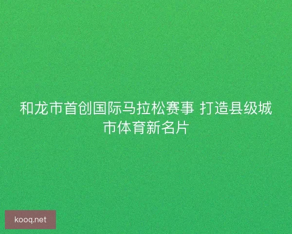和龙市首创国际马拉松赛事 打造县级城市体育新名片