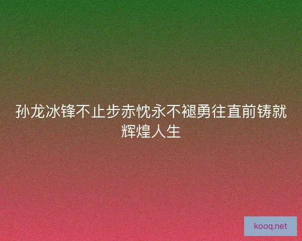 孙龙冰锋不止步赤忱永不褪勇往直前铸就辉煌人生