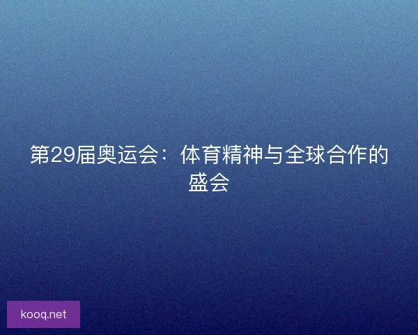第29届奥运会：体育精神与全球合作的盛会