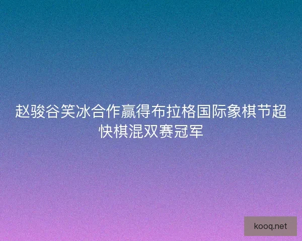 赵骏谷笑冰合作赢得布拉格国际象棋节超快棋混双赛冠军