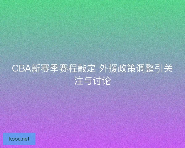 CBA新赛季赛程敲定 外援政策调整引关注与讨论