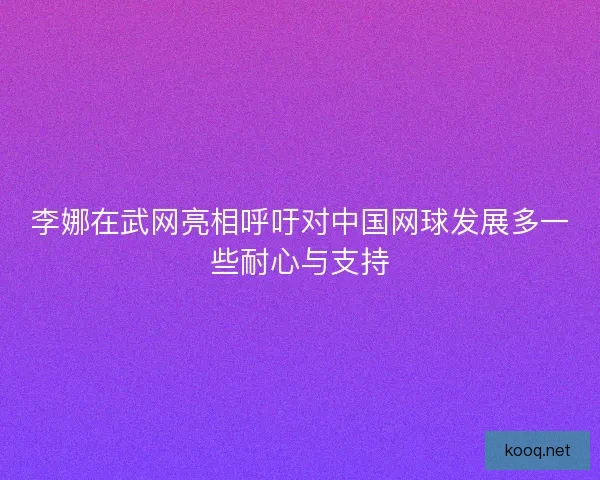 李娜在武网亮相呼吁对中国网球发展多一些耐心与支持