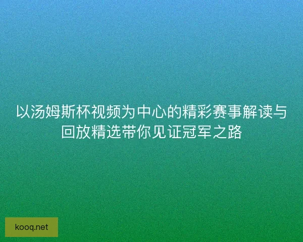 以汤姆斯杯视频为中心的精彩赛事解读与回放精选带你见证冠军之路
