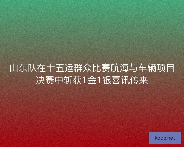 山东队在十五运群众比赛航海与车辆项目决赛中斩获1金1银喜讯传来 山东队在十五运群众比赛航海与车辆项目决赛中斩获1金1银喜讯传来